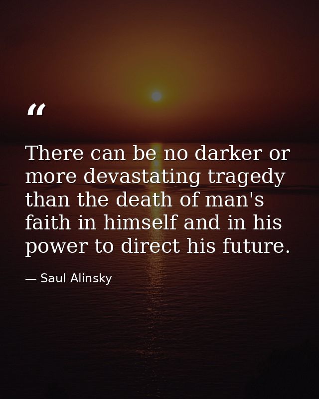 There can be no darker or more devastating tragedy than the death of man's faith in himself and in his power to direct h — Saul Alinsky