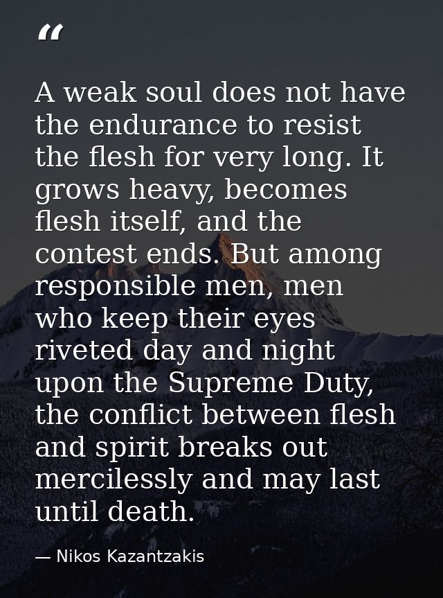 A weak soul does not have the endurance to resist the flesh for very long. It grows heavy, becomes flesh itself, and the — Nikos Kazantzakis
