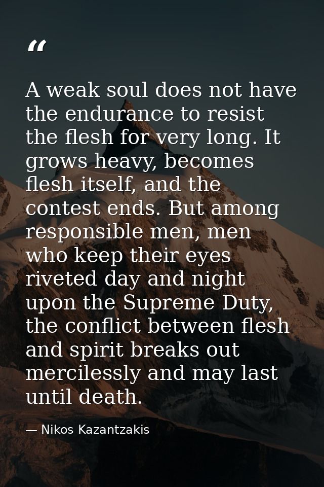 A weak soul does not have the endurance to resist the flesh for very long. It grows heavy, becomes flesh itself, and the — Nikos Kazantzakis
