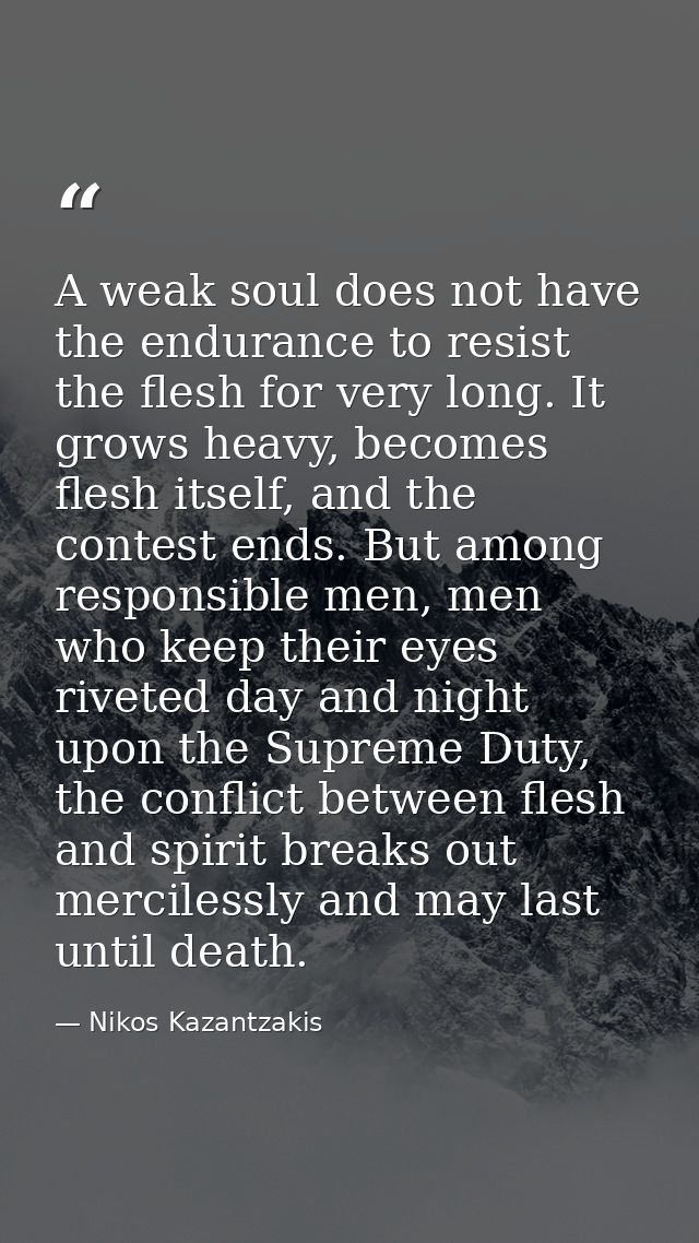 A weak soul does not have the endurance to resist the flesh for very long. It grows heavy, becomes flesh itself, and the — Nikos Kazantzakis