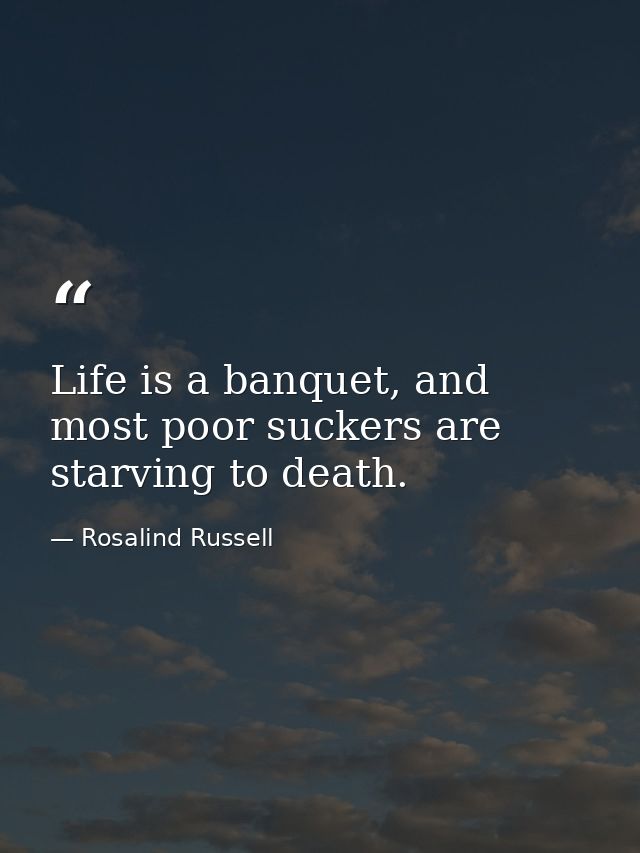 Life is a banquet, and most poor suckers are starving to death. — Rosalind Russell