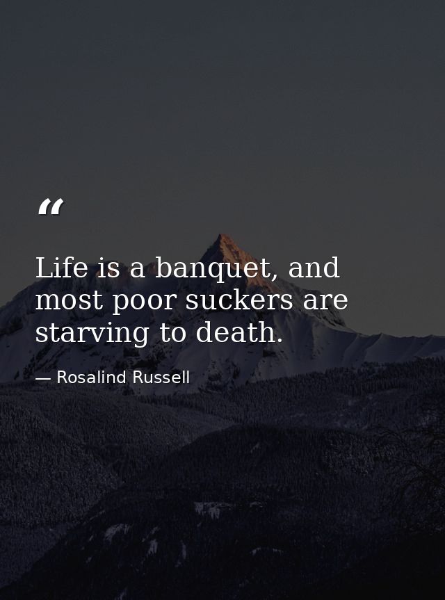 Life is a banquet, and most poor suckers are starving to death. — Rosalind Russell