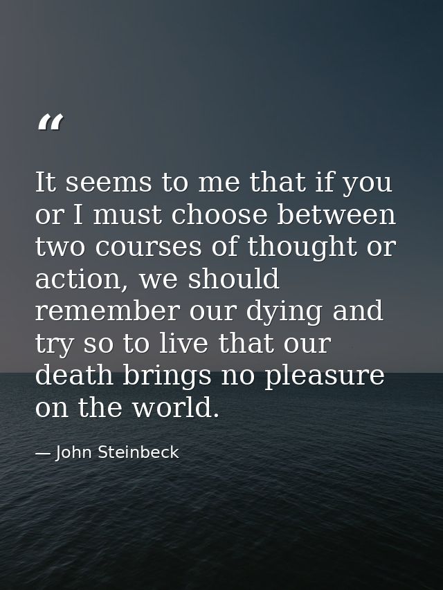 It seems to me that if you or I must choose between two courses of thought or action, we should remember our dying and t — John Steinbeck
