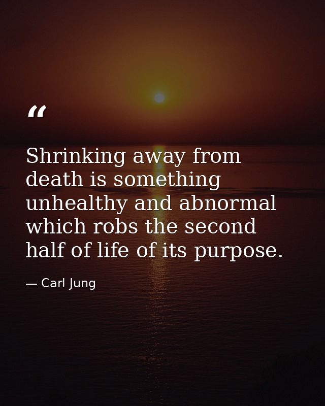 Shrinking away from death is something unhealthy and abnormal which robs the second half of life of its purpose. — Carl Jung