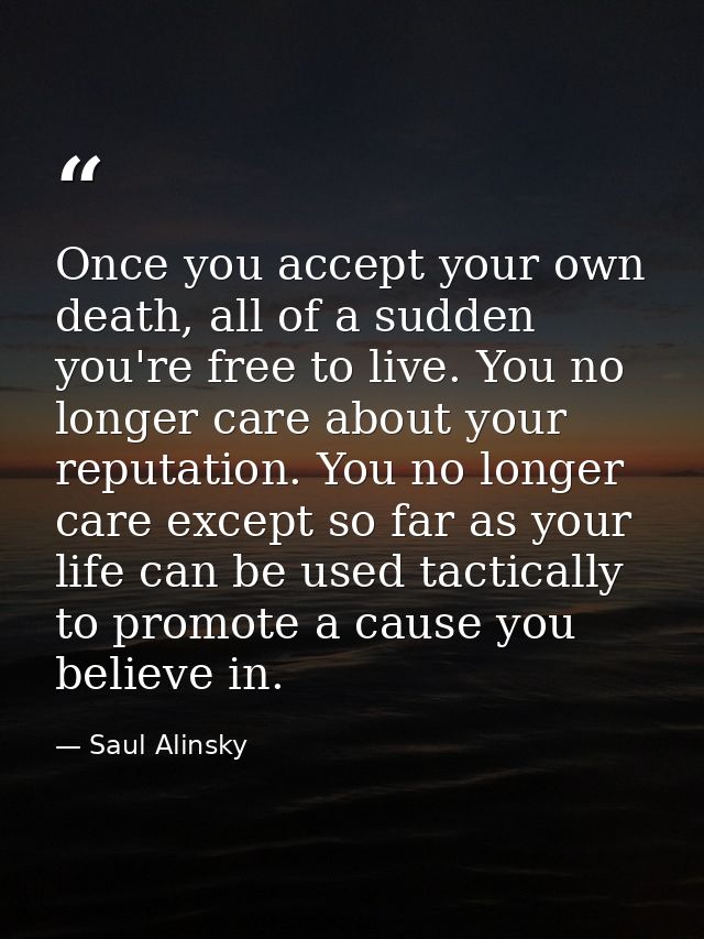 Once you accept your own death, all of a sudden you're free to live. You no longer care about your reputation. You no lo — Saul Alinsky