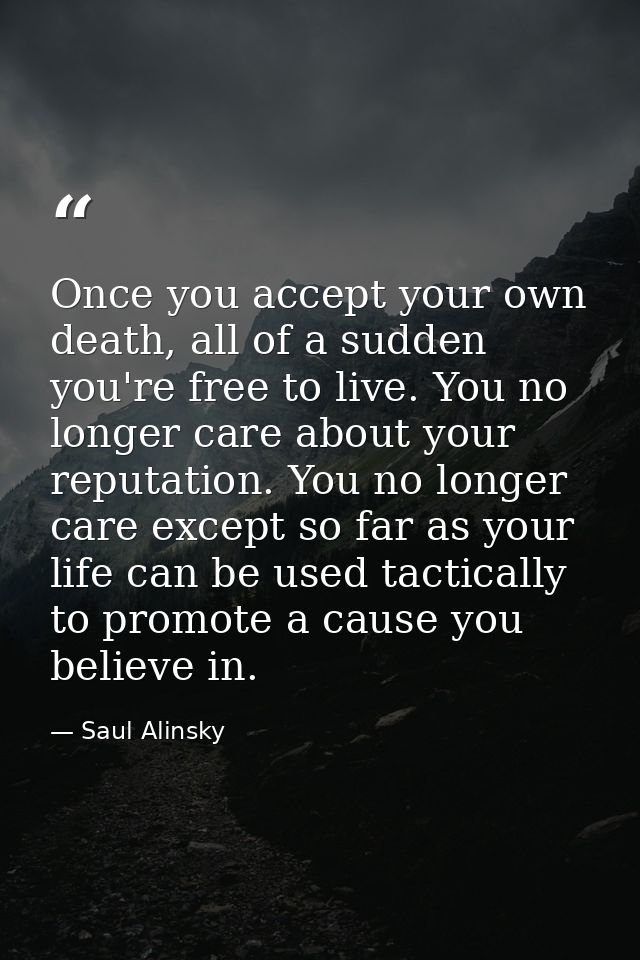 Once you accept your own death, all of a sudden you're free to live. You no longer care about your reputation. You no lo — Saul Alinsky