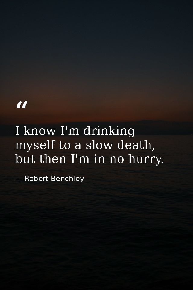 I know I'm drinking myself to a slow death, but then I'm in no hurry. — Robert Benchley