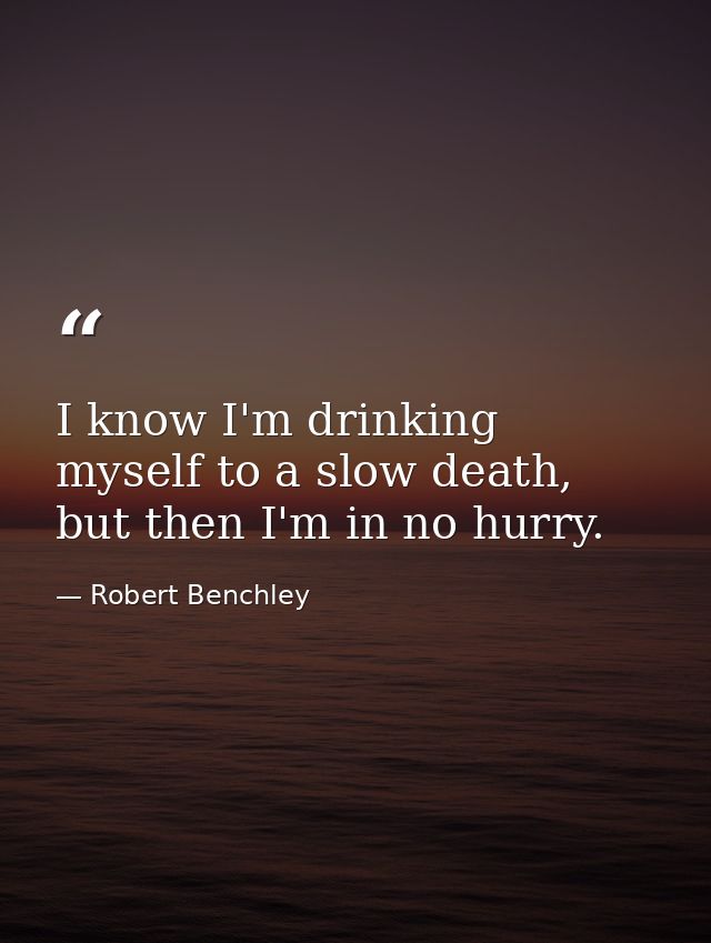 I know I'm drinking myself to a slow death, but then I'm in no hurry. — Robert Benchley