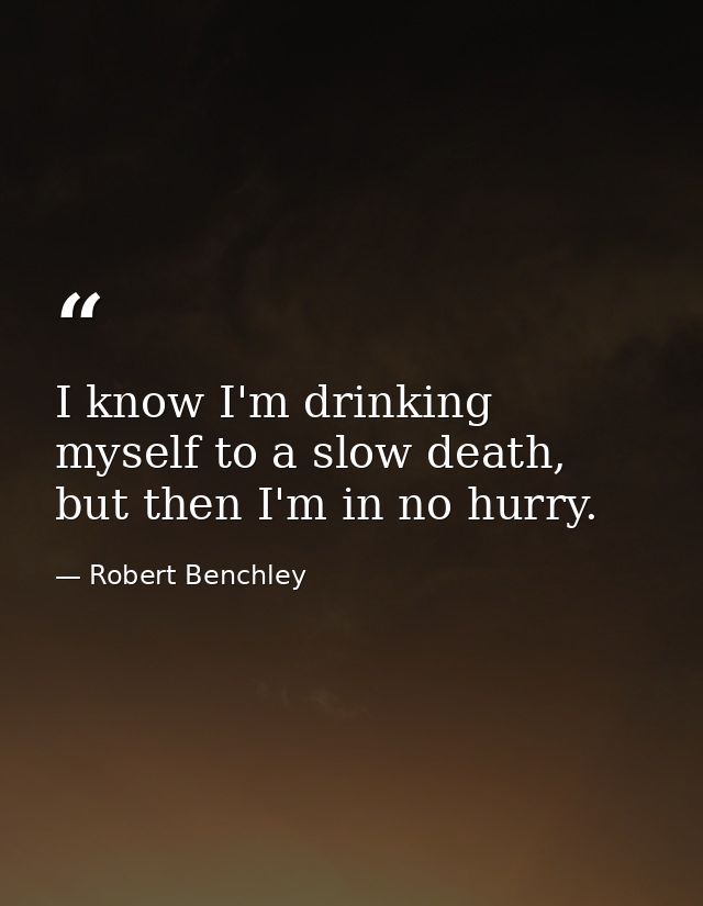 I know I'm drinking myself to a slow death, but then I'm in no hurry. — Robert Benchley