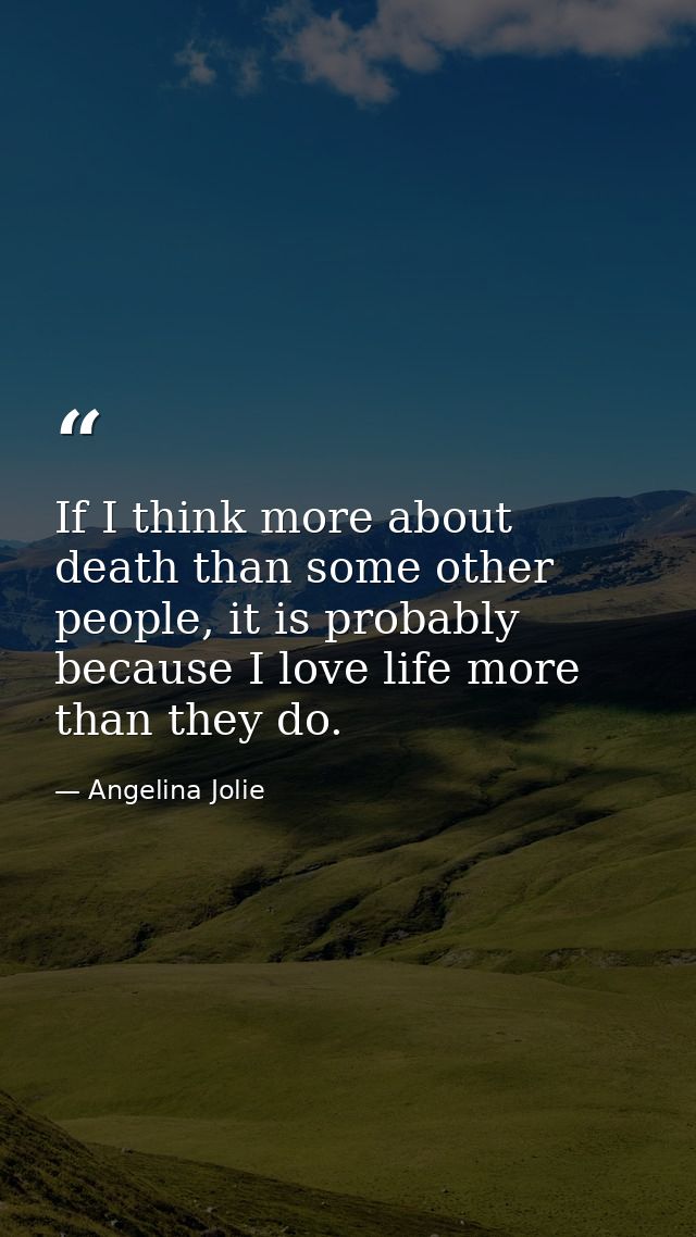 If I think more about death than some other people, it is probably because I love life more than they do. — Angelina Jolie
