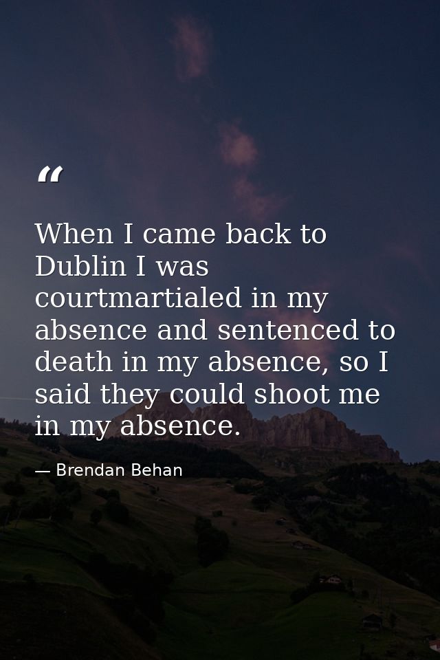 When I came back to Dublin I was courtmartialed in my absence and sentenced to death in my absence, so I said they could — Brendan Behan