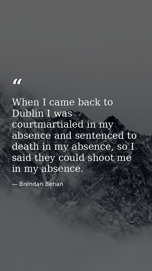 When I came back to Dublin I was courtmartialed in my absence and sentenced to death in my absence, so I said they could — Brendan Behan