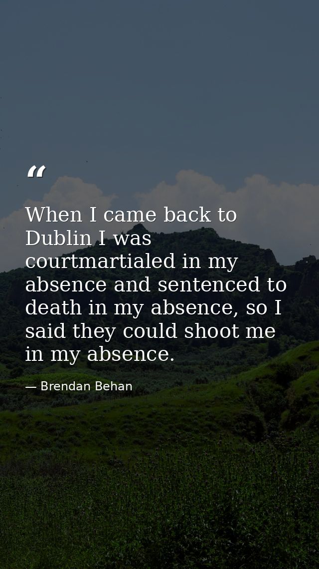 When I came back to Dublin I was courtmartialed in my absence and sentenced to death in my absence, so I said they could — Brendan Behan