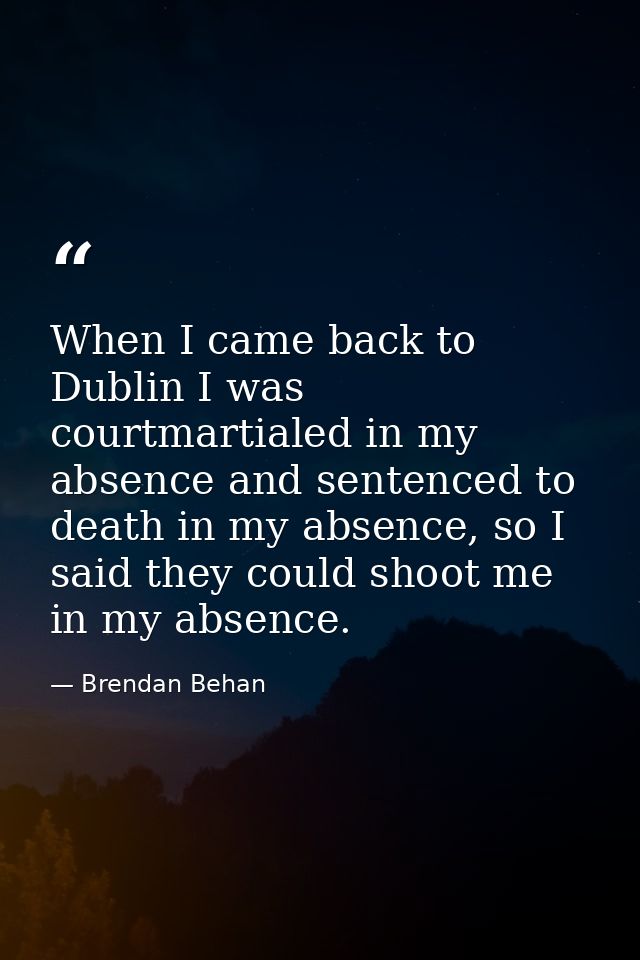 When I came back to Dublin I was courtmartialed in my absence and sentenced to death in my absence, so I said they could — Brendan Behan