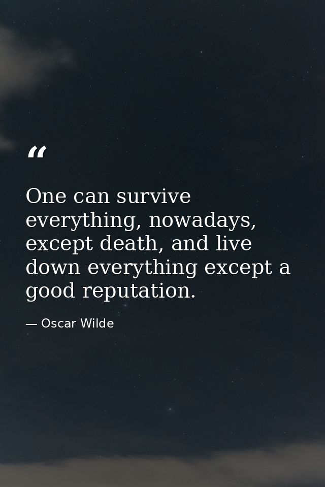 One can survive everything, nowadays, except death, and live down everything except a good reputation. — Oscar Wilde