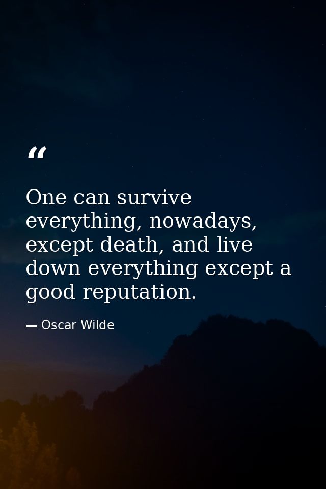 One can survive everything, nowadays, except death, and live down everything except a good reputation. — Oscar Wilde