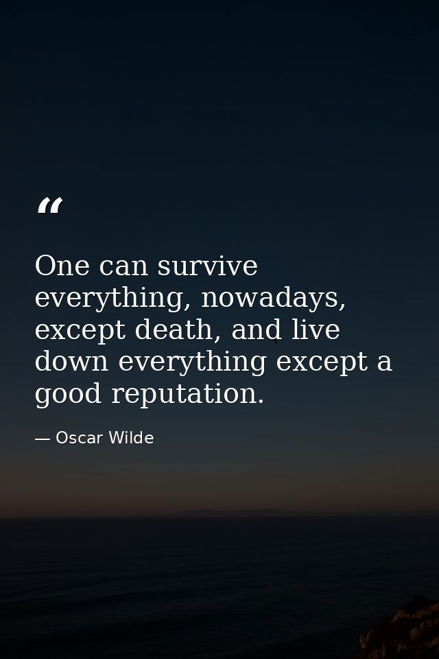 One can survive everything, nowadays, except death, and live down everything except a good reputation. — Oscar Wilde