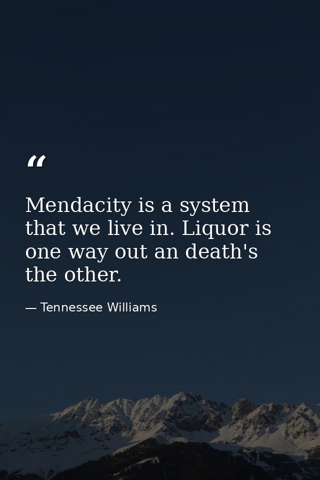 Mendacity is a system that we live in. Liquor is one way out an death's the other. — Tennessee Williams
