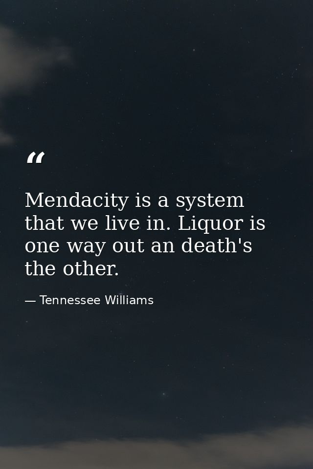 Mendacity is a system that we live in. Liquor is one way out an death's the other. — Tennessee Williams