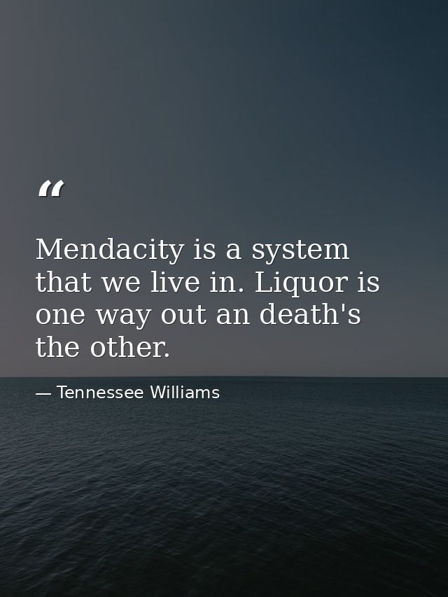 Mendacity is a system that we live in. Liquor is one way out an death's the other. — Tennessee Williams