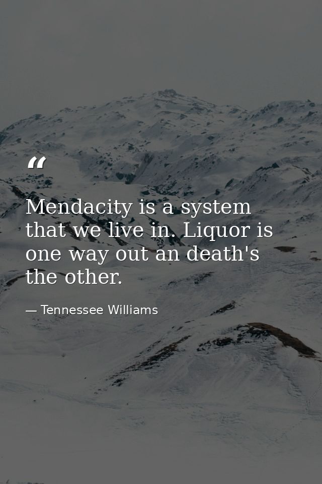 Mendacity is a system that we live in. Liquor is one way out an death's the other. — Tennessee Williams