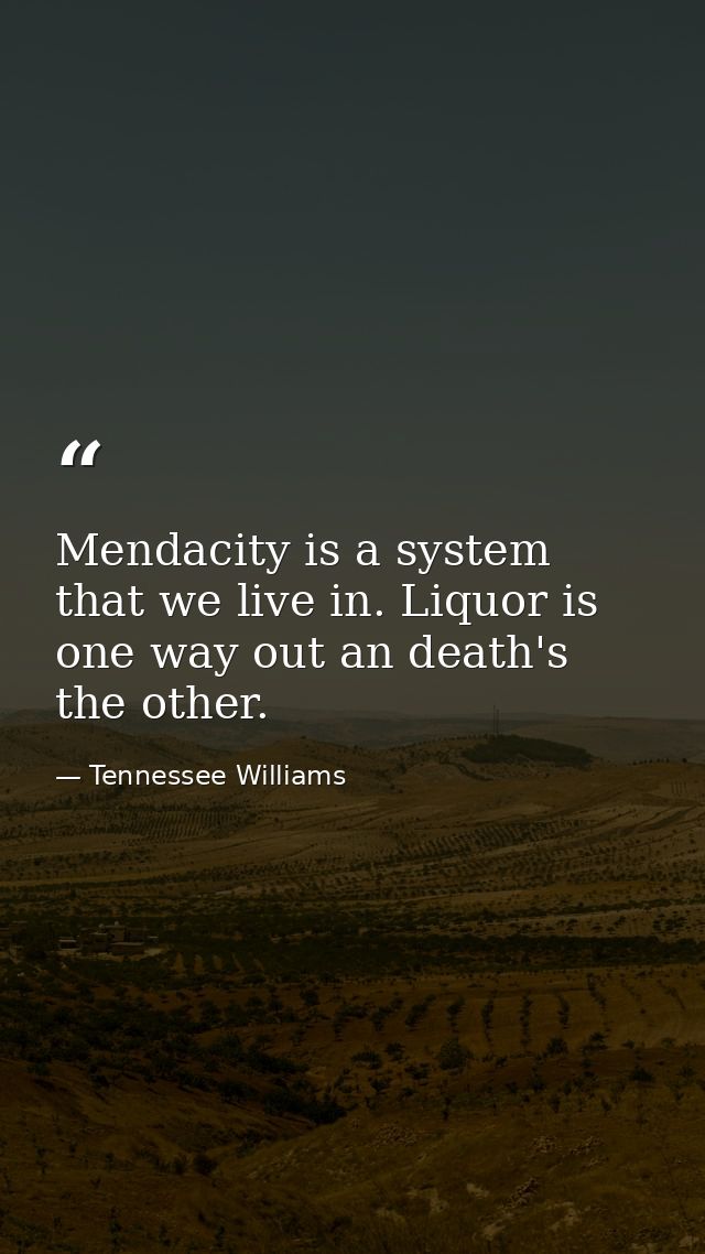 Mendacity is a system that we live in. Liquor is one way out an death's the other. — Tennessee Williams