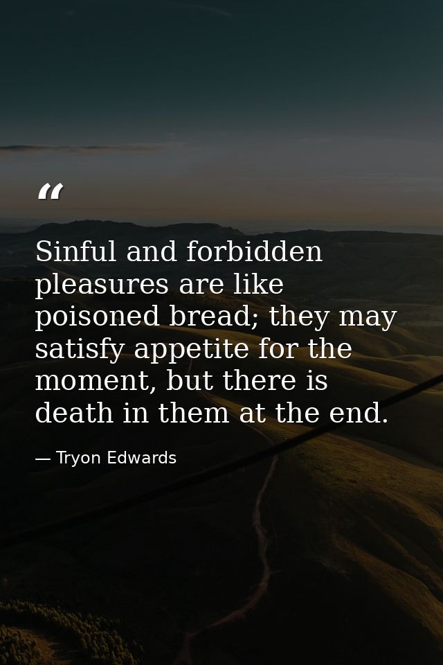 Sinful and forbidden pleasures are like poisoned bread; they may satisfy appetite for the moment, but there is death in  — Tryon Edwards