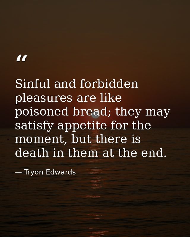 Sinful and forbidden pleasures are like poisoned bread; they may satisfy appetite for the moment, but there is death in  — Tryon Edwards
