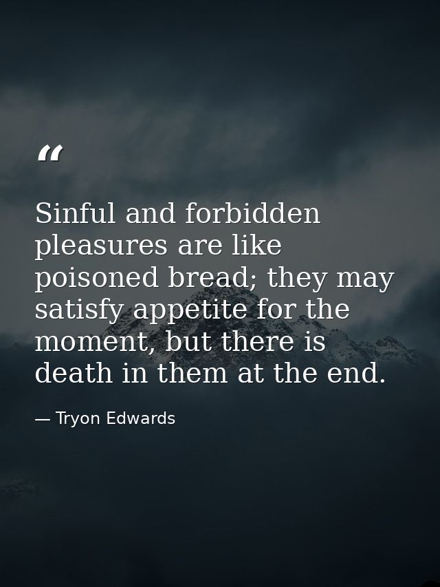 Sinful and forbidden pleasures are like poisoned bread; they may satisfy appetite for the moment, but there is death in  — Tryon Edwards
