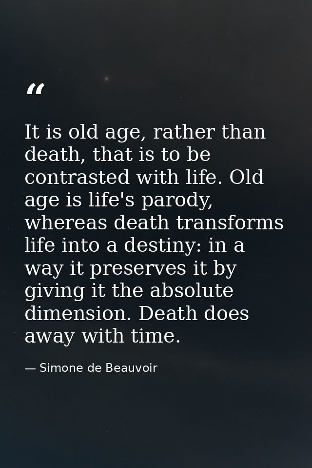 It is old age, rather than death, that is to be contrasted with life. Old age is life's parody, whereas death transforms — Simone de Beauvoir