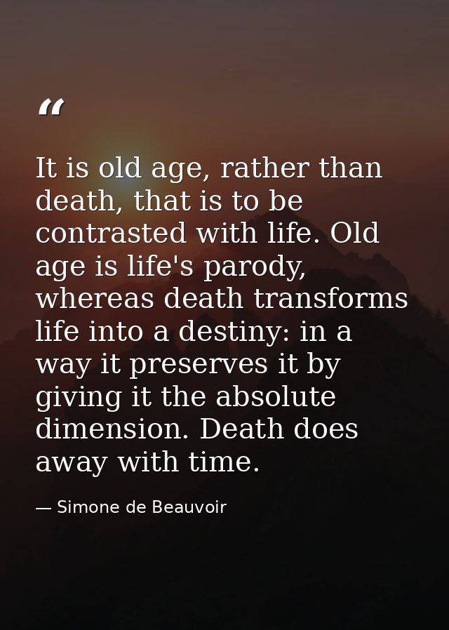 It is old age, rather than death, that is to be contrasted with life. Old age is life's parody, whereas death transforms — Simone de Beauvoir