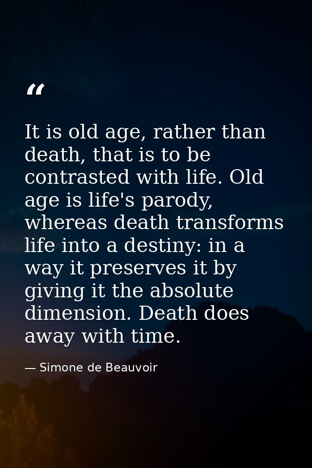 It is old age, rather than death, that is to be contrasted with life. Old age is life's parody, whereas death transforms — Simone de Beauvoir