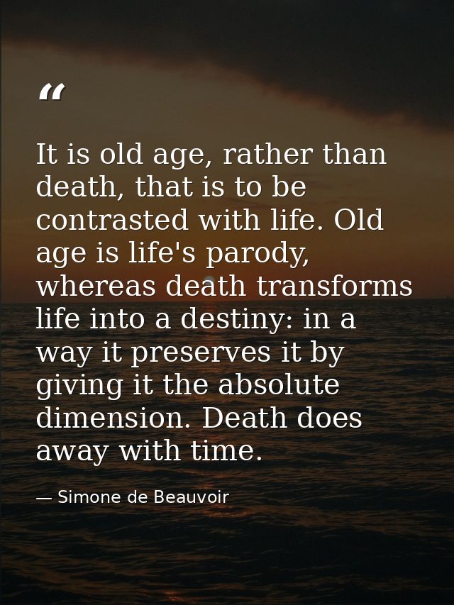 It is old age, rather than death, that is to be contrasted with life. Old age is life's parody, whereas death transforms — Simone de Beauvoir