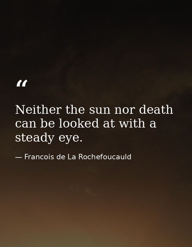 Neither the sun nor death can be looked at with a steady eye. — Francois de La Rochefoucauld