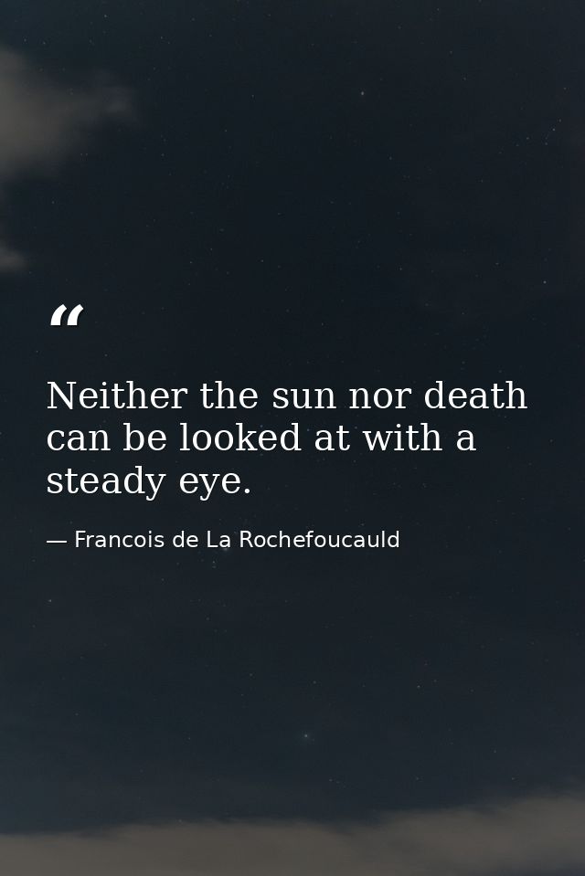 Neither the sun nor death can be looked at with a steady eye. — Francois de La Rochefoucauld