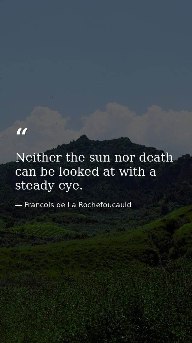 Neither the sun nor death can be looked at with a steady eye. — Francois de La Rochefoucauld