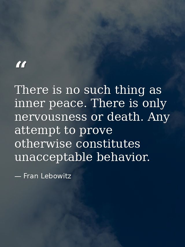 There is no such thing as inner peace. There is only nervousness or death. Any attempt to prove otherwise constitutes un — Fran Lebowitz