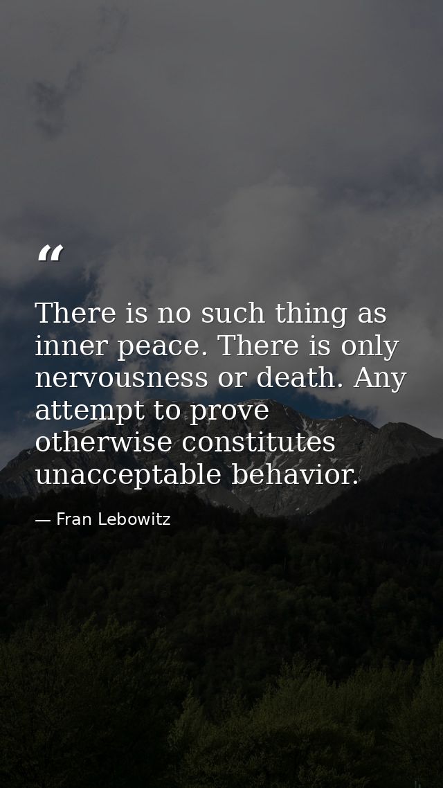 There is no such thing as inner peace. There is only nervousness or death. Any attempt to prove otherwise constitutes un — Fran Lebowitz