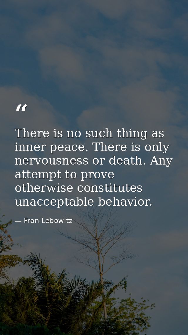 There is no such thing as inner peace. There is only nervousness or death. Any attempt to prove otherwise constitutes un — Fran Lebowitz