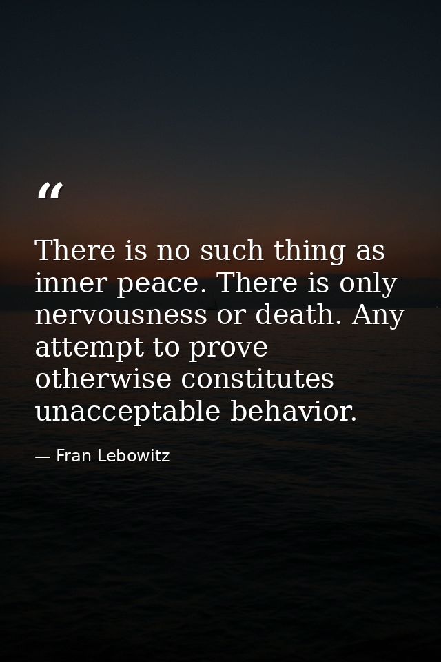 There is no such thing as inner peace. There is only nervousness or death. Any attempt to prove otherwise constitutes un — Fran Lebowitz