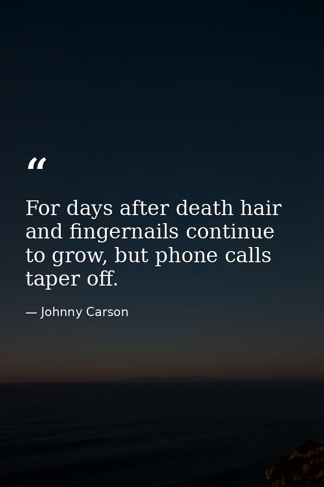 For days after death hair and fingernails continue to grow, but phone calls taper off. — Johnny Carson