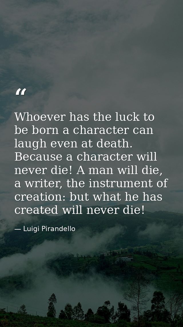 Whoever has the luck to be born a character can laugh even at death. Because a character will never die! A man will die, — Luigi Pirandello