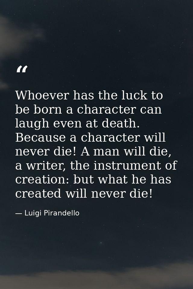 Whoever has the luck to be born a character can laugh even at death. Because a character will never die! A man will die, — Luigi Pirandello