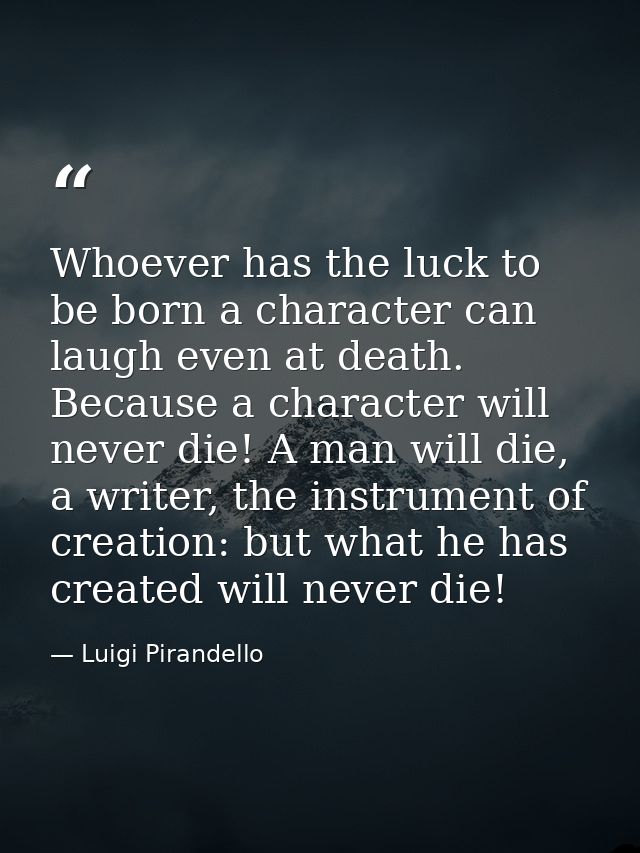 Whoever has the luck to be born a character can laugh even at death. Because a character will never die! A man will die, — Luigi Pirandello