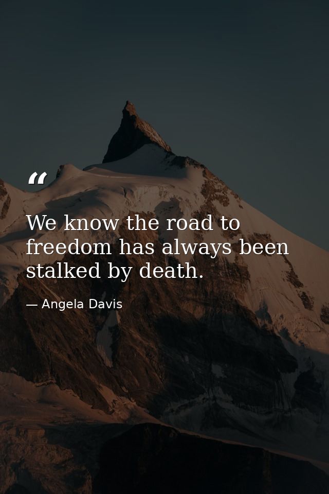 We know the road to freedom has always been stalked by death. — Angela Davis