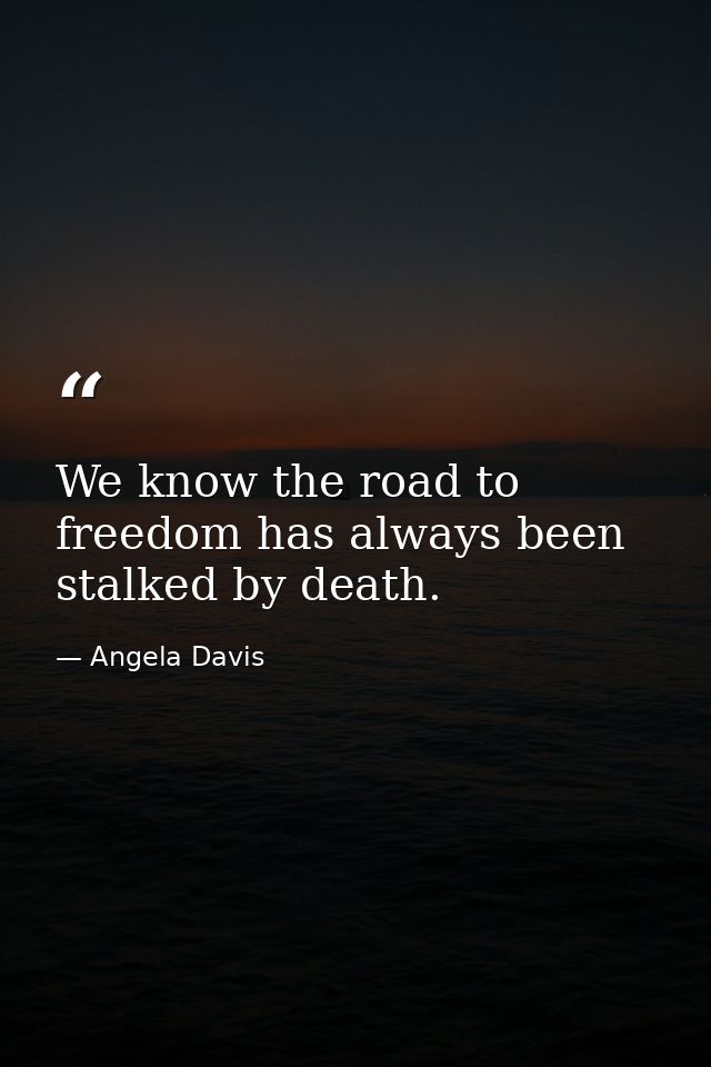 We know the road to freedom has always been stalked by death. — Angela Davis