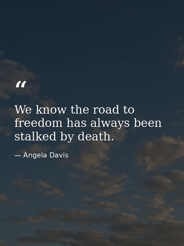 We know the road to freedom has always been stalked by death. — Angela Davis