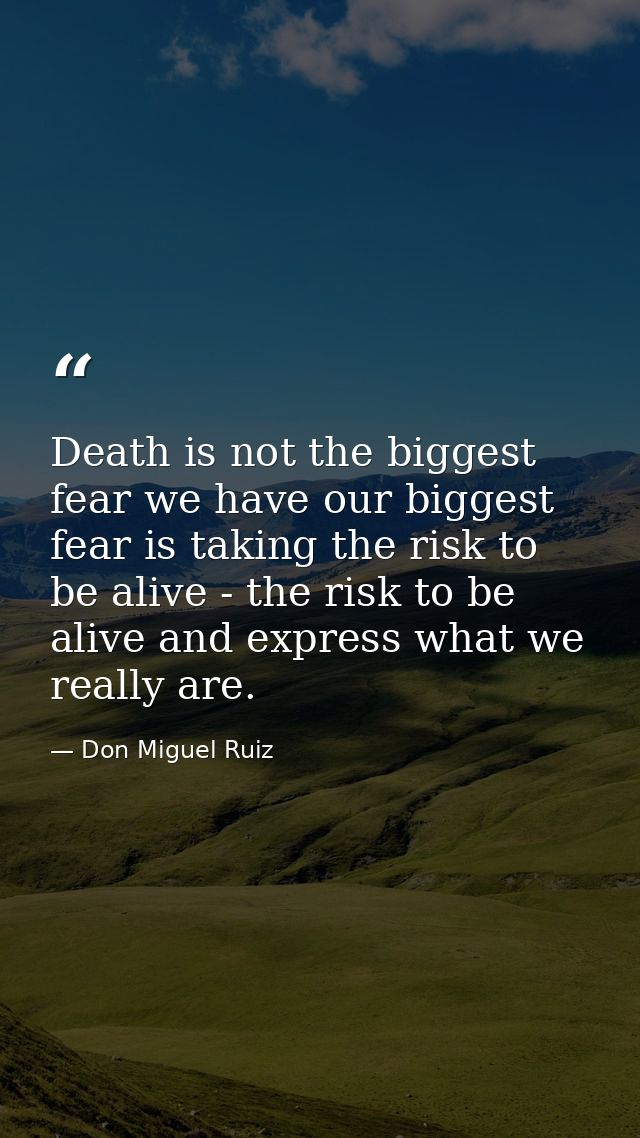 Death is not the biggest fear we have our biggest fear is taking the risk to be alive - the risk to be alive and express — Don Miguel Ruiz
