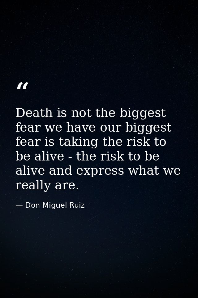 Death is not the biggest fear we have our biggest fear is taking the risk to be alive - the risk to be alive and express — Don Miguel Ruiz