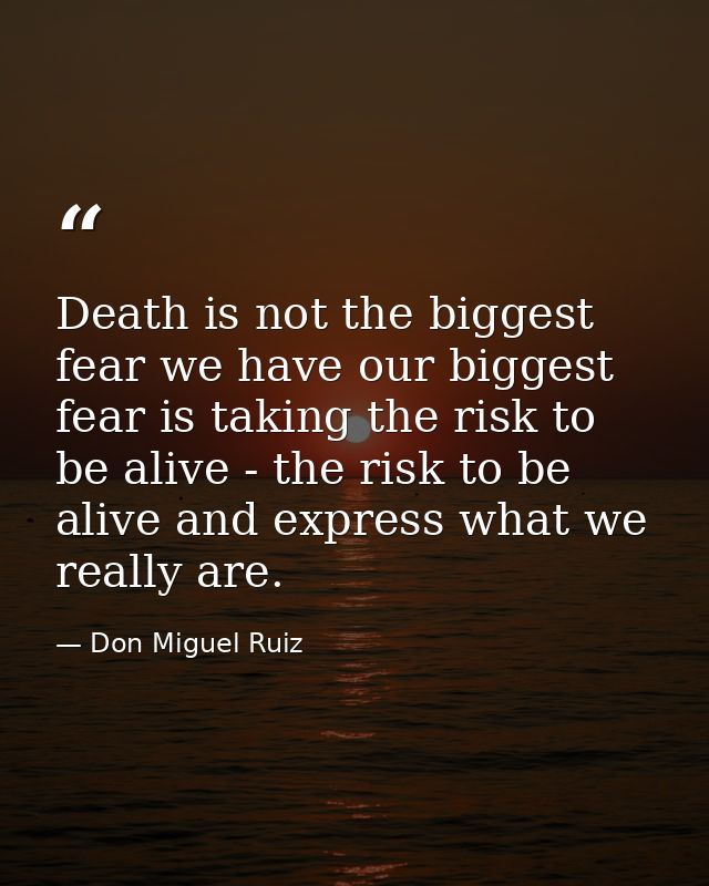 Death is not the biggest fear we have our biggest fear is taking the risk to be alive - the risk to be alive and express — Don Miguel Ruiz